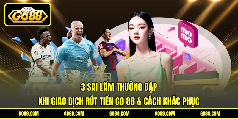 3 sai lầm thường gặp khi giao dịch rút tiền GO 88 & cách khắc phục