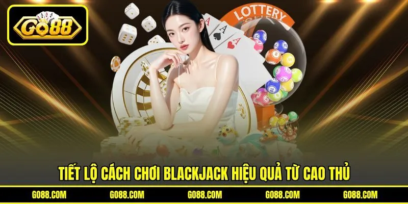 Tiết lộ cách chơi Blackjack hiệu quả từ cao thủ