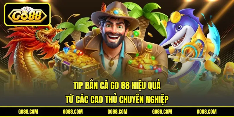 Tip bắn cá GO 88 hiệu quả từ các cao thủ chuyên nghiệp